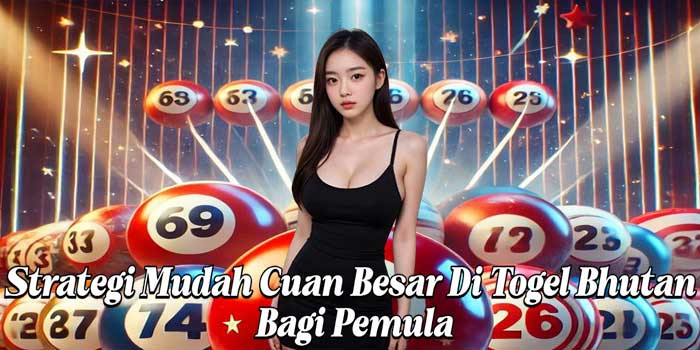 Strategi Mudah Cuan Besar Di Togel Bhutan Bagi Pemula